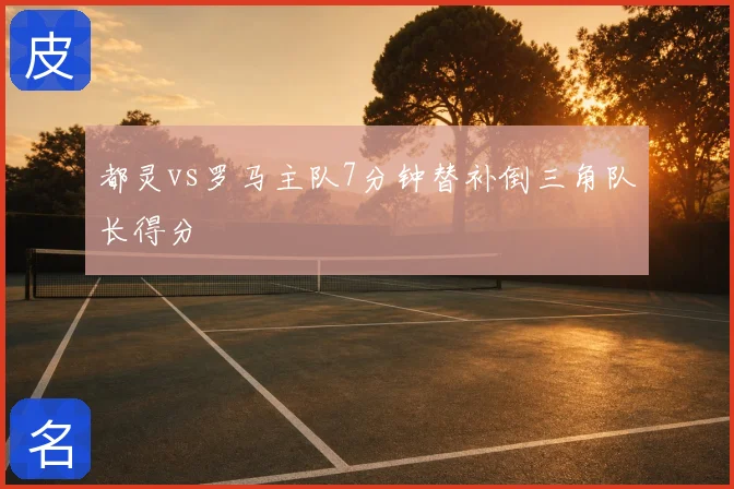 都灵vs罗马主队7分钟替补倒三角队长得分