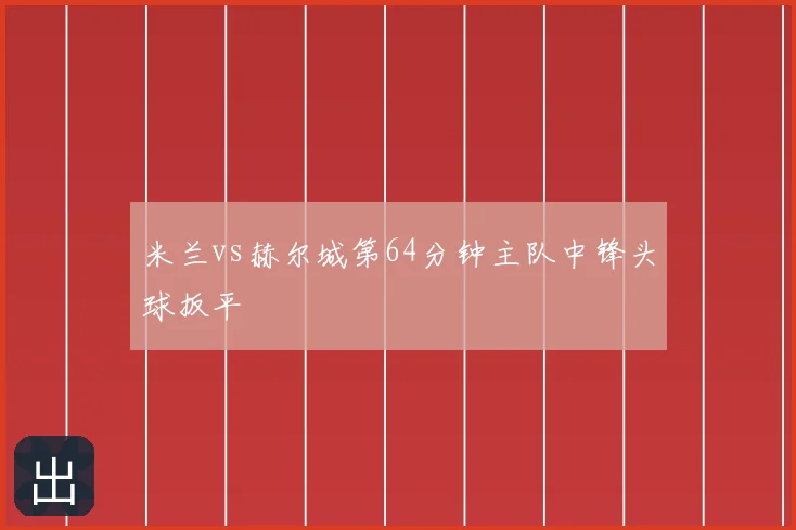 米兰vs赫尔城第64分钟主队中锋头球扳平