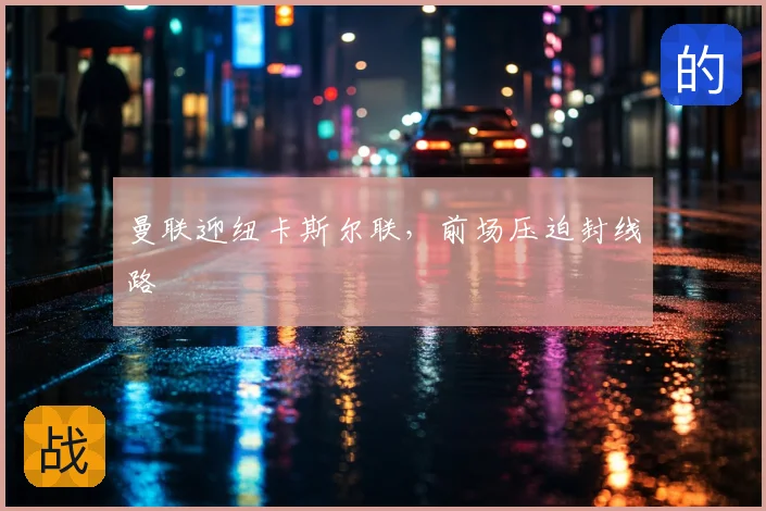 曼联迎纽卡斯尔联，前场压迫封线路