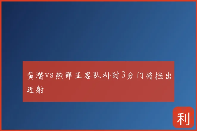 黄潜vs热那亚客队补时3分门将挡出近射