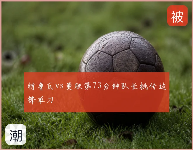 特鲁瓦vs曼联第73分钟队长挑传边锋单刀