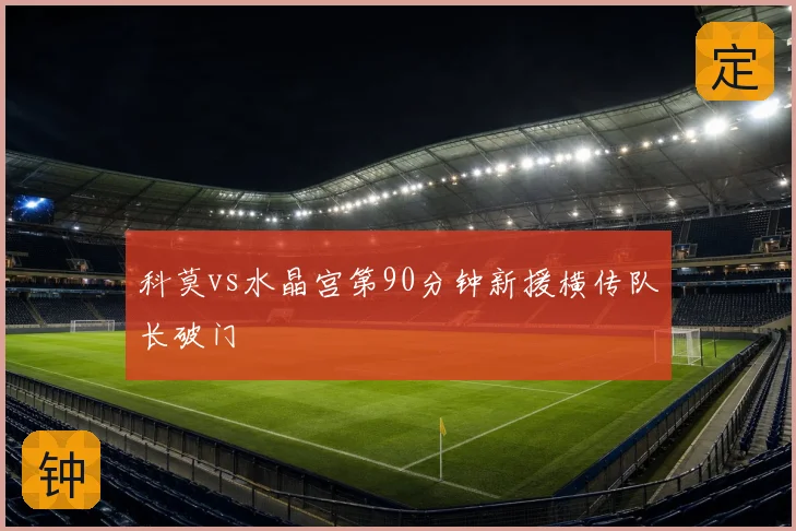科莫vs水晶宫第90分钟新援横传队长破门