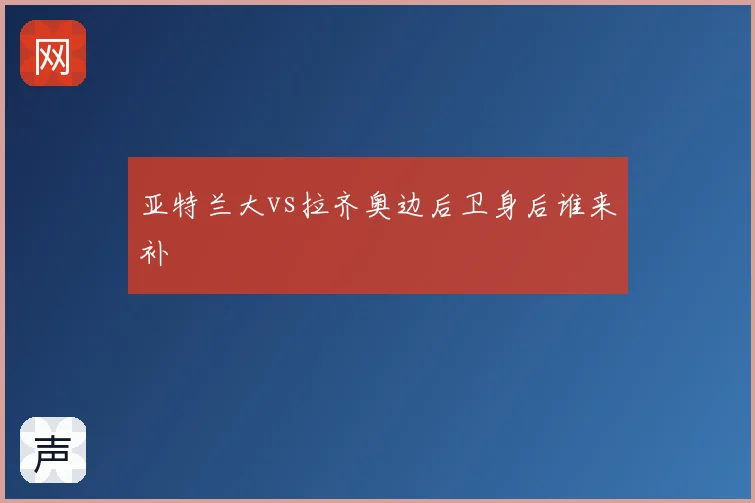 亚特兰大vs拉齐奥边后卫身后谁来补